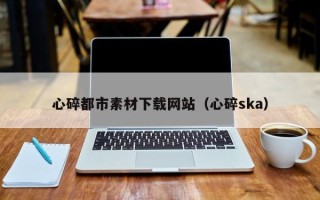 江阴心碎都市素材下载网站（心碎ska）